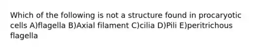 Which of the following is not a structure found in procaryotic cells A)flagella B)Axial filament C)cilia D)Pili E)peritrichous flagella