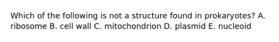 Which of the following is not a structure found in prokaryotes? A. ribosome B. cell wall C. mitochondrion D. plasmid E. nucleoid