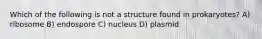 Which of the following is not a structure found in prokaryotes? A) ribosome B) endospore C) nucleus D) plasmid