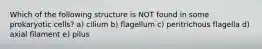 Which of the following structure is NOT found in some prokaryotic cells? a) cilium b) flagellum c) peritrichous flagella d) axial filament e) pilus