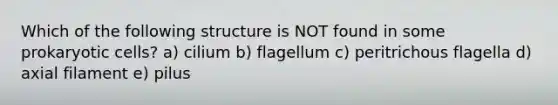 Which of the following structure is NOT found in some <a href='https://www.questionai.com/knowledge/k1BuXhIsgo-prokaryotic-cells' class='anchor-knowledge'>prokaryotic cells</a>? a) cilium b) flagellum c) peritrichous flagella d) axial filament e) pilus