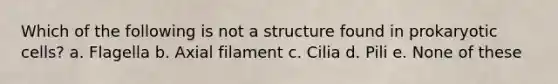 Which of the following is not a structure found in prokaryotic cells? a. Flagella b. Axial filament c. Cilia d. Pili e. None of these