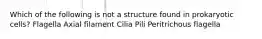 Which of the following is not a structure found in prokaryotic cells? Flagella Axial filament Cilia Pili Peritrichous flagella