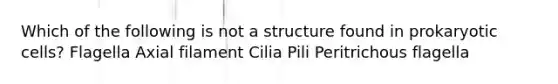 Which of the following is not a structure found in prokaryotic cells? Flagella Axial filament Cilia Pili Peritrichous flagella