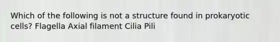 Which of the following is not a structure found in prokaryotic cells? Flagella Axial filament Cilia Pili