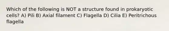 Which of the following is NOT a structure found in prokaryotic cells? A) Pili B) Axial filament C) Flagella D) Cilia E) Peritrichous flagella