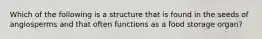 Which of the following is a structure that is found in the seeds of angiosperms and that often functions as a food storage organ?
