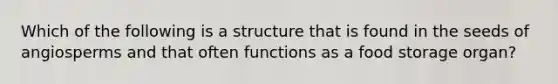 Which of the following is a structure that is found in the seeds of angiosperms and that often functions as a food storage organ?