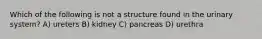 Which of the following is not a structure found in the urinary system? A) ureters B) kidney C) pancreas D) urethra