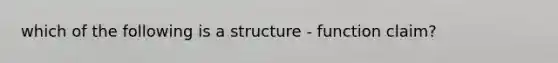 which of the following is a structure - function claim?