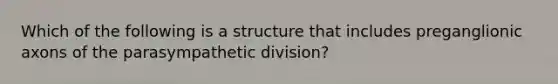 Which of the following is a structure that includes preganglionic axons of the parasympathetic division?