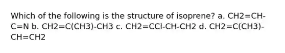 Which of the following is the structure of isoprene? a. CH2=CH-C=N b. CH2=C(CH3)-CH3 c. CH2=CCl-CH-CH2 d. CH2=C(CH3)-CH=CH2