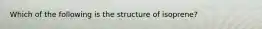 Which of the following is the structure of isoprene?