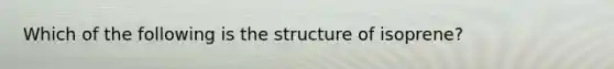 Which of the following is the structure of isoprene?