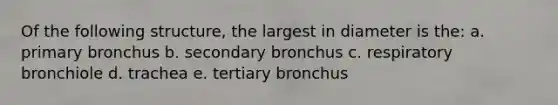 Of the following structure, the largest in diameter is the: a. primary bronchus b. secondary bronchus c. respiratory bronchiole d. trachea e. tertiary bronchus