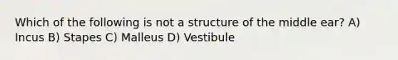 Which of the following is not a structure of the middle ear? A) Incus B) Stapes C) Malleus D) Vestibule