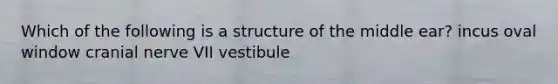 Which of the following is a structure of the middle ear? incus oval window cranial nerve VII vestibule