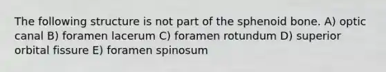 The following structure is not part of the sphenoid bone. A) optic canal B) foramen lacerum C) foramen rotundum D) superior orbital fissure E) foramen spinosum