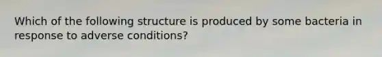 Which of the following structure is produced by some bacteria in response to adverse conditions?