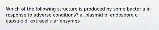 Which of the following structure is produced by some bacteria in response to adverse conditions? a. plasmid b. endospore c. capsule d. extracellular enzymes