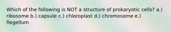 Which of the following is NOT a structure of <a href='https://www.questionai.com/knowledge/k1BuXhIsgo-prokaryotic-cells' class='anchor-knowledge'>prokaryotic cells</a>? a.) ribosome b.) capsule c.) chloroplast d.) chromosome e.) flegellum