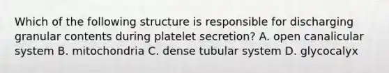 Which of the following structure is responsible for discharging granular contents during platelet secretion? A. open canalicular system B. mitochondria C. dense tubular system D. glycocalyx