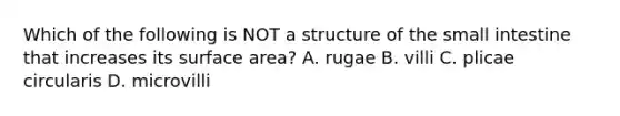 Which of the following is NOT a structure of the small intestine that increases its surface area? A. rugae B. villi C. plicae circularis D. microvilli