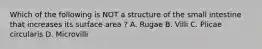 Which of the following is NOT a structure of the small intestine that increases its surface area ? A. Rugae B. Villi C. Plicae circularis D. Microvilli