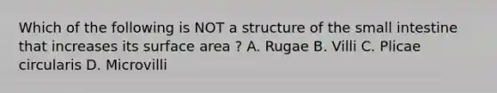 Which of the following is NOT a structure of the small intestine that increases its surface area ? A. Rugae B. Villi C. Plicae circularis D. Microvilli