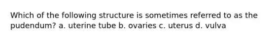 Which of the following structure is sometimes referred to as the pudendum? a. uterine tube b. ovaries c. uterus d. vulva