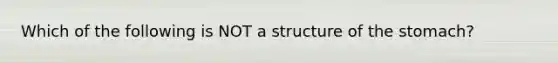 Which of the following is NOT a structure of <a href='https://www.questionai.com/knowledge/kLccSGjkt8-the-stomach' class='anchor-knowledge'>the stomach</a>?