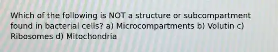 Which of the following is NOT a structure or subcompartment found in bacterial cells? a) Microcompartments b) Volutin c) Ribosomes d) Mitochondria