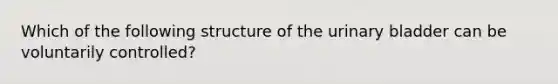 Which of the following structure of the <a href='https://www.questionai.com/knowledge/kb9SdfFdD9-urinary-bladder' class='anchor-knowledge'>urinary bladder</a> can be voluntarily controlled?