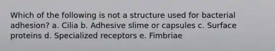 Which of the following is not a structure used for bacterial adhesion? a. Cilia b. Adhesive slime or capsules c. Surface proteins d. Specialized receptors e. Fimbriae