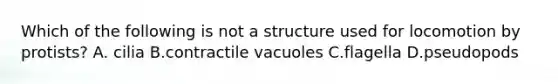 Which of the following is not a structure used for locomotion by protists? A. cilia B.contractile vacuoles C.flagella D.pseudopods