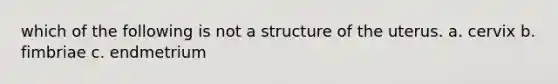 which of the following is not a structure of the uterus. a. cervix b. fimbriae c. endmetrium