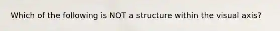 Which of the following is NOT a structure within the visual axis?