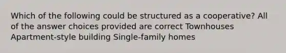 Which of the following could be structured as a cooperative? All of the answer choices provided are correct Townhouses Apartment-style building Single-family homes