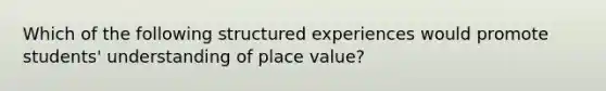 Which of the following structured experiences would promote students' understanding of place value?