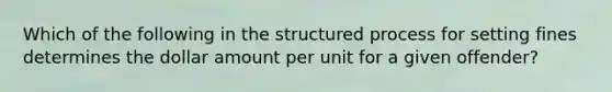 Which of the following in the structured process for setting fines determines the dollar amount per unit for a given offender?