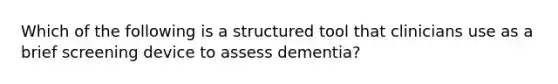 Which of the following is a structured tool that clinicians use as a brief screening device to assess dementia?