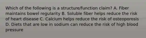 Which of the following is a structure/function claim? A. Fiber maintains bowel regularity B. Soluble fiber helps reduce the risk of heart disease C. Calcium helps reduce the risk of osteoporosis D. Diets that are low in sodium can reduce the risk of high blood pressure