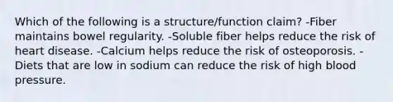 Which of the following is a structure/function claim? -Fiber maintains bowel regularity. -Soluble fiber helps reduce the risk of heart disease. -Calcium helps reduce the risk of osteoporosis. -Diets that are low in sodium can reduce the risk of high blood pressure.