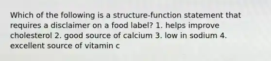 Which of the following is a structure-function statement that requires a disclaimer on a food label? 1. helps improve cholesterol 2. good source of calcium 3. low in sodium 4. excellent source of vitamin c