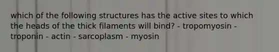 which of the following structures has the active sites to which the heads of the thick filaments will bind? - tropomyosin - troponin - actin - sarcoplasm - myosin