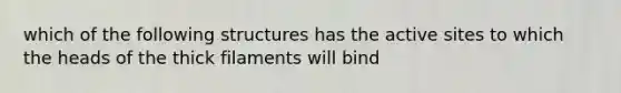 which of the following structures has the active sites to which the heads of the thick filaments will bind