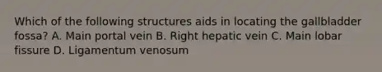 Which of the following structures aids in locating the gallbladder fossa? A. Main portal vein B. Right hepatic vein C. Main lobar fissure D. Ligamentum venosum