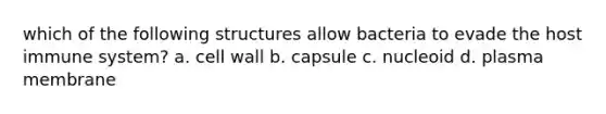 which of the following structures allow bacteria to evade the host immune system? a. cell wall b. capsule c. nucleoid d. plasma membrane