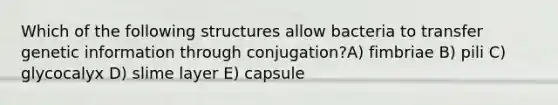 Which of the following structures allow bacteria to transfer genetic information through conjugation?A) fimbriae B) pili C) glycocalyx D) slime layer E) capsule