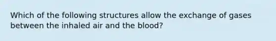 Which of the following structures allow the exchange of gases between the inhaled air and <a href='https://www.questionai.com/knowledge/k7oXMfj7lk-the-blood' class='anchor-knowledge'>the blood</a>?